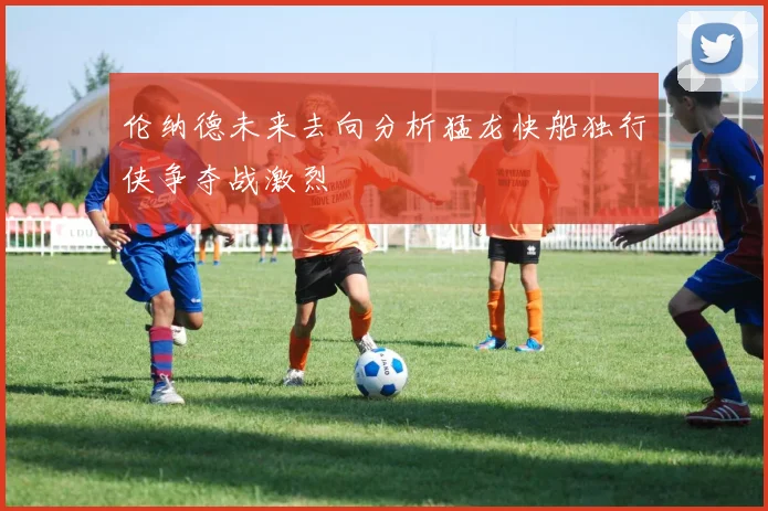 伦纳德未来去向分析猛龙快船独行侠争夺战激烈