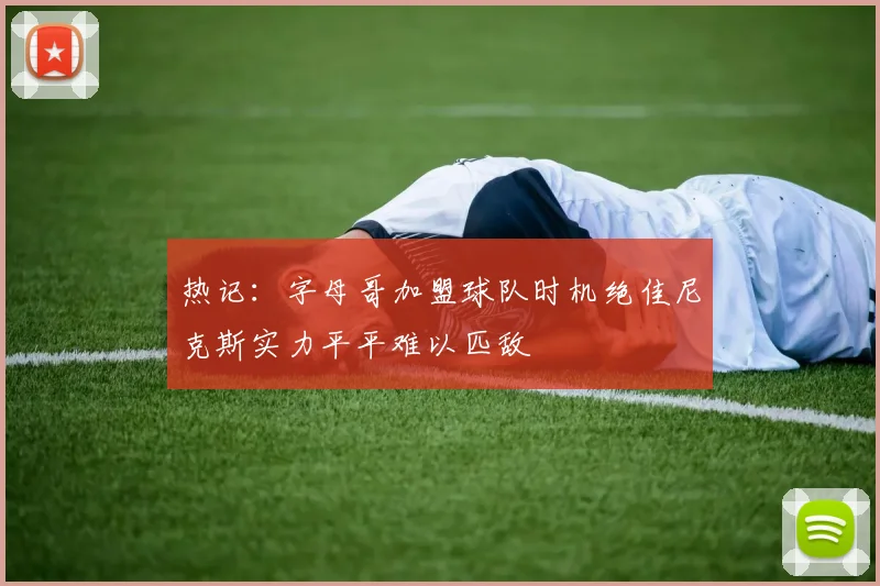热记：字母哥加盟球队时机绝佳尼克斯实力平平难以匹敌