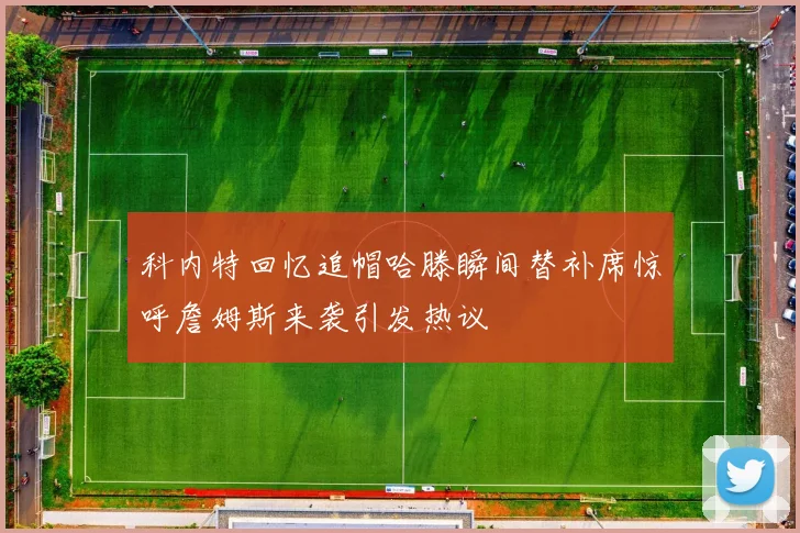 科内特回忆追帽哈滕瞬间替补席惊呼詹姆斯来袭引发热议