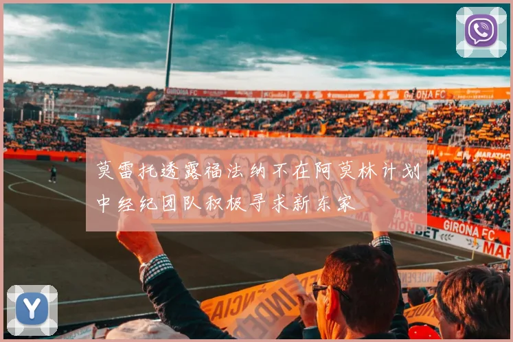 莫雷托透露福法纳不在阿莫林计划中经纪团队积极寻求新东家