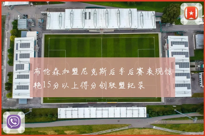布伦森加盟尼克斯后季后赛表现惊艳15分以上得分创联盟纪录