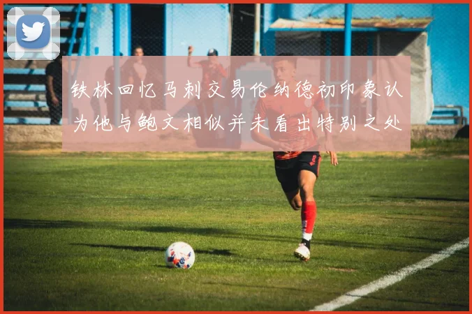铁林回忆马刺交易伦纳德初印象认为他与鲍文相似并未看出特别之处