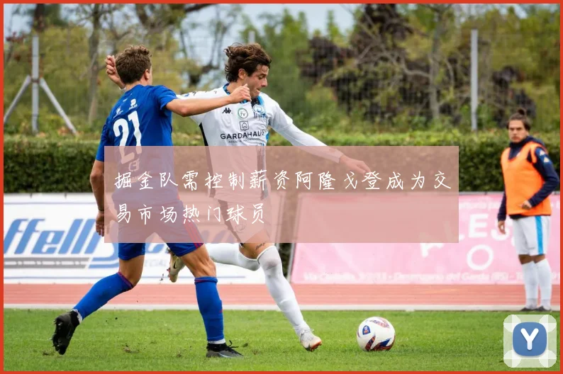 掘金队需控制薪资阿隆戈登成为交易市场热门球员