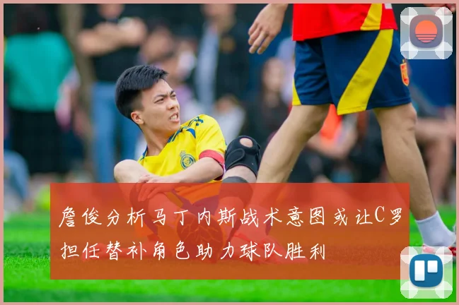詹俊分析马丁内斯战术意图或让C罗担任替补角色助力球队胜利