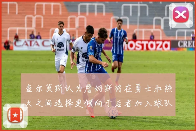 查尔莫斯认为詹姆斯将在勇士和热火之间选择更倾向于后者加入球队