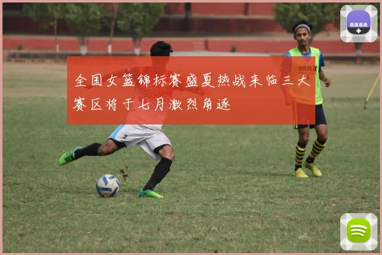 全国女篮锦标赛盛夏热战来临三大赛区将于七月激烈角逐