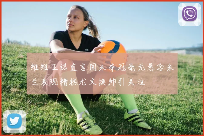 维维亚诺直言国米夺冠毫无悬念米兰表现糟糕尤文换帅引关注