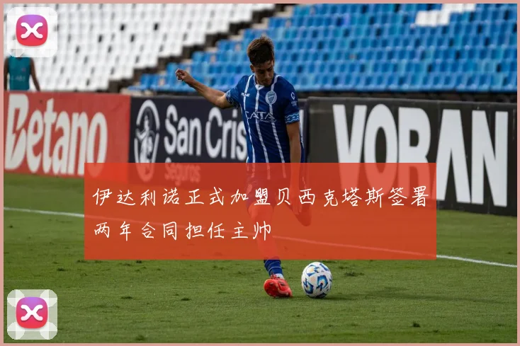 伊达利诺正式加盟贝西克塔斯签署两年合同担任主帅