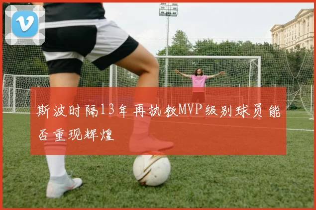斯波时隔13年再执教MVP级别球员能否重现辉煌