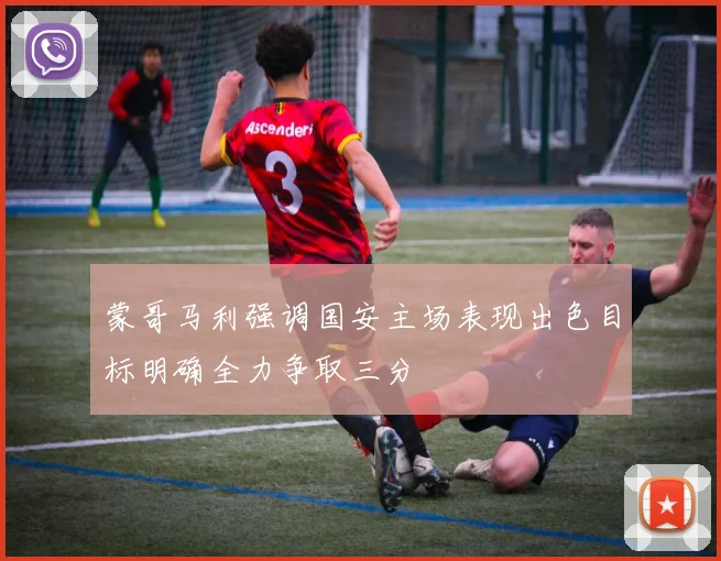蒙哥马利强调国安主场表现出色目标明确全力争取三分