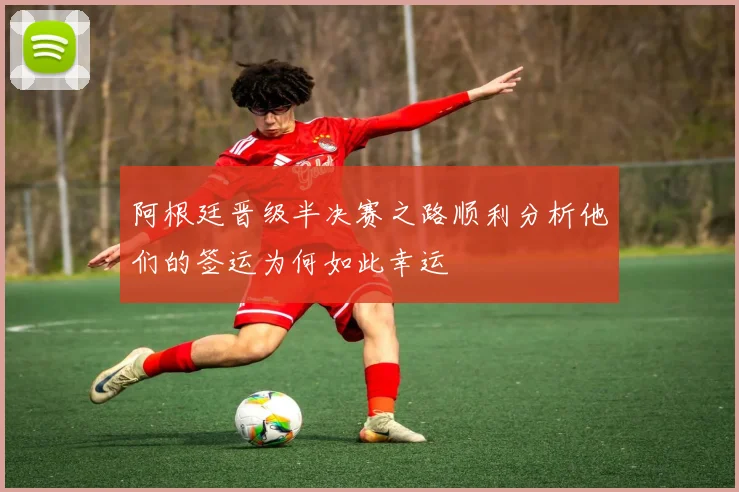 阿根廷晋级半决赛之路顺利分析他们的签运为何如此幸运