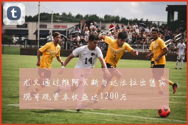 尤文通过维阿买断与达法拉出售实现可观资本收益达1200万