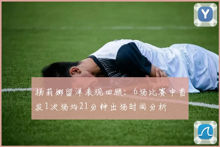 杨莉娜留洋表现回顾：6场比赛中首发1次场均21分钟出场时间分析