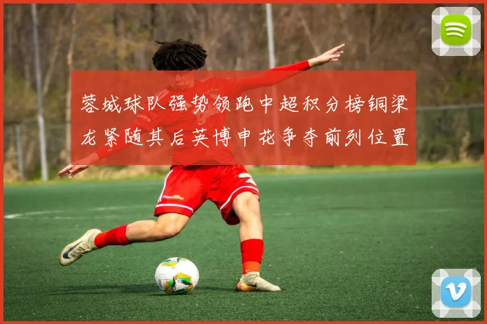 蓉城球队强势领跑中超积分榜铜梁龙紧随其后英博申花争夺前列位置