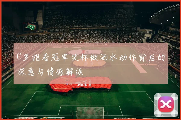 C罗指着冠军奖杯做洒水动作背后的深意与情感解读