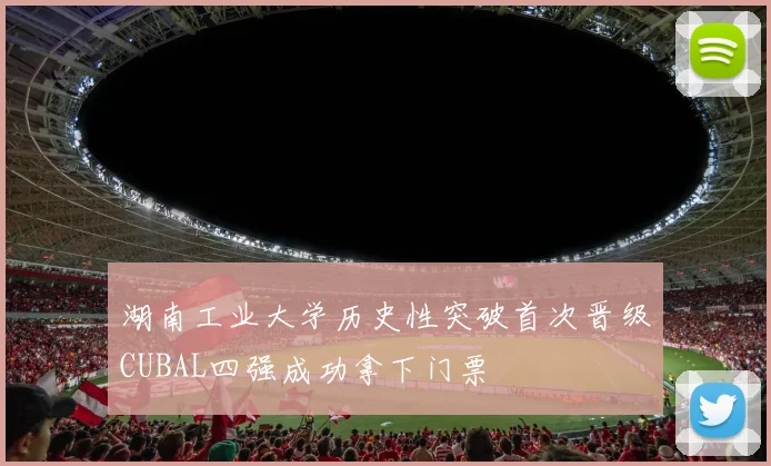 湖南工业大学历史性突破首次晋级CUBAL四强成功拿下门票