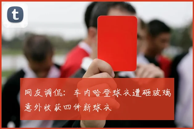 网友调侃：车内哈登球衣遭砸玻璃意外收获四件新球衣
