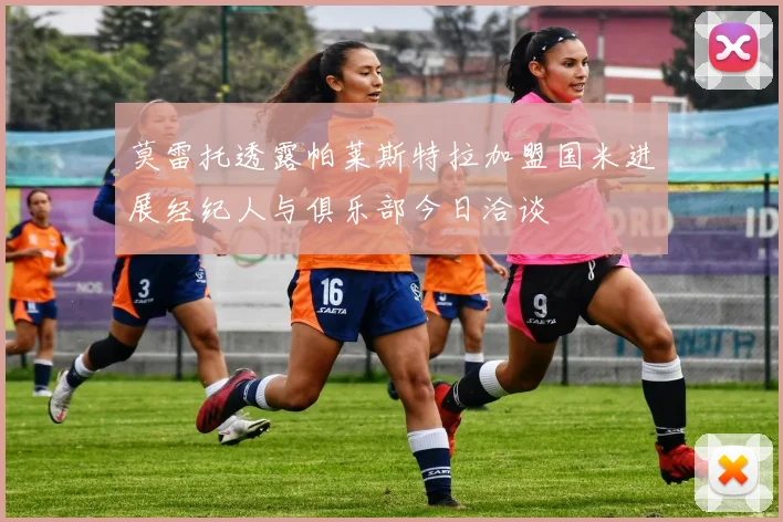 莫雷托透露帕莱斯特拉加盟国米进展经纪人与俱乐部今日洽谈